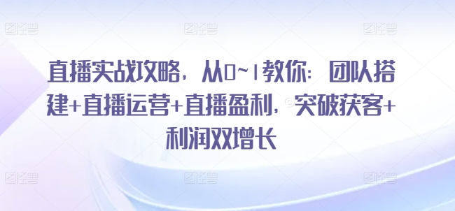 直播间实战演练攻略大全，从0~1教大家：团队搭建 抖音运营 直播间赢利，提升拓客 盈利双增长-中创网_分享中创网创业资讯_最新网络项目资源-沐颜网创资源