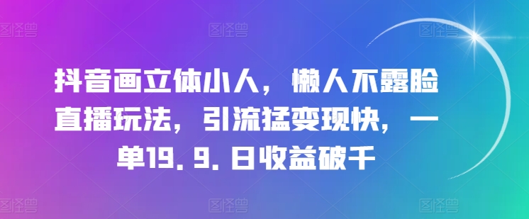 抖音画立体小人，懒人神器不露脸直播游戏玩法，引流方法猛转现快，一单19.9.日盈利破千【揭密】-中创网_分享中创网创业资讯_最新网络项目资源-沐颜网创资源