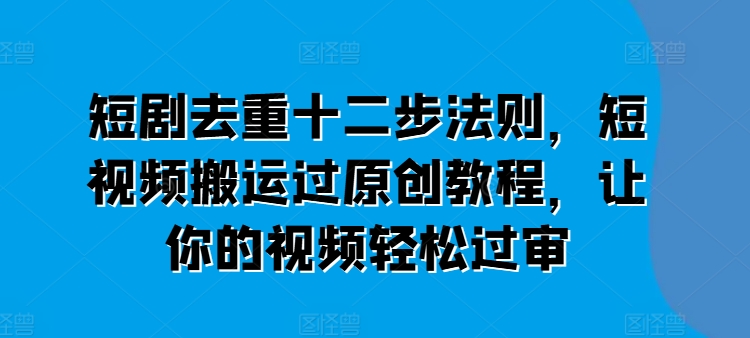短剧剧本去重复十二步规律，短视频搬运过原创设计实例教程，让这个视频轻松突破审-中创网_分享中创网创业资讯_最新网络项目资源-沐颜网创资源