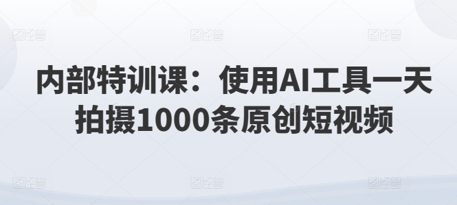 内部结构训练课：应用AI专用工具一天拍照1000条优质短视频-中创网_分享中创网创业资讯_最新网络项目资源-沐颜网创资源