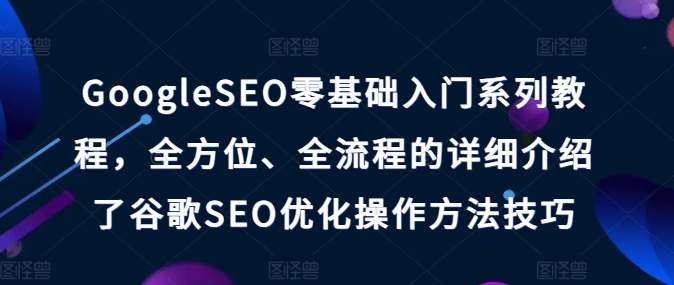 GoogleSEO零基础入门系列教程，全方位、全流程的详细介绍了谷歌SEO优化操作方法技巧-沐颜网创资源