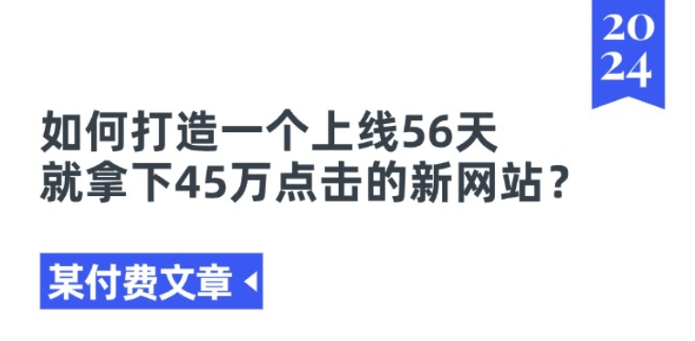 某付费文章《如何打造一个上线56天就拿下45万点击的新网站?》-沐颜网创资源