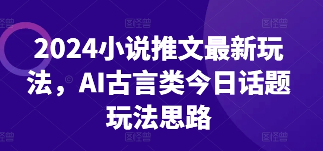 2024小说推文全新游戏玩法，AI古代言情类今日话题讨论游戏玩法构思-沐颜网创资源