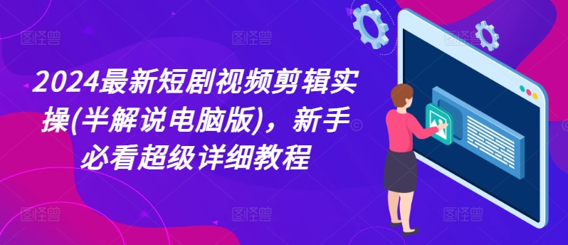 2024全新短剧剧本视频编辑实际操作(半讲解电脑版本)，新手指南非常详尽实例教程-沐颜网创资源
