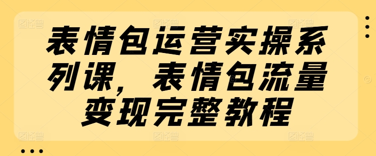 表情图经营实际操作系列产品课，表情图数据流量变现详细实例教程-沐颜网创资源