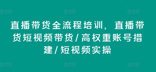 直播卖货全流程培训，直播卖货短视频卖货/高权重账户措建/小视频实际操作-沐颜网创资源