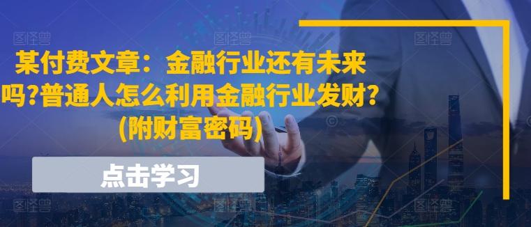 某付费文章：金融业还有希望吗?平常人怎样利用金融业发家致富?(附财富密码)-沐颜网创资源