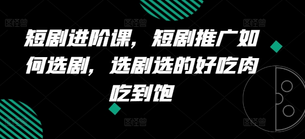 短剧剧本升阶课，短剧剧本营销推广怎样选剧，选剧挑的美味肉吃个够-沐颜网创资源