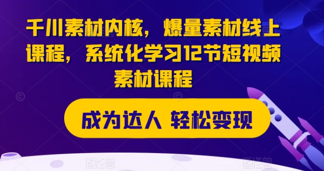 巨量千川素材内容核心，爆量素材内容在线课程，系统性学习12节短视频素材课程内容-沐颜网创资源