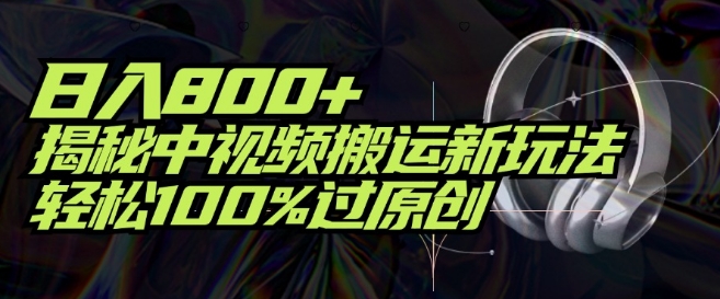 日入800+，揭秘中视频搬运新玩法，轻松100%过原创-沐颜网创资源