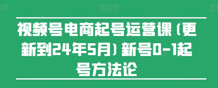 视频号电商起号运营课(更新24年7月)新号0-1起号方法论-沐颜网创资源