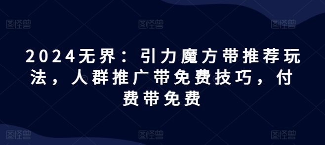 2024无界：引力魔方带推荐玩法，人群推广带免费技巧，付费带免费-沐颜网创资源