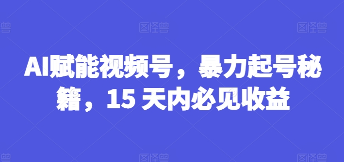 AI创变微信视频号，暴力行为养号秘笈，15 日内必见盈利【揭密】-沐颜网创资源