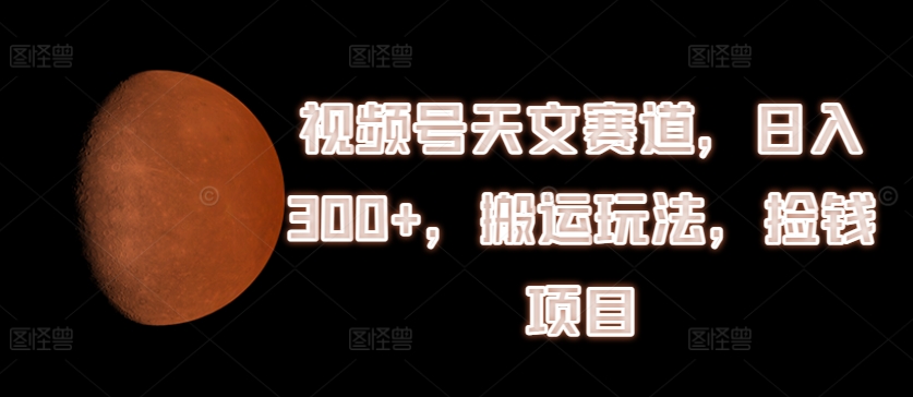 微信视频号天文学跑道，日入300 ，运送游戏玩法，拾钱新项目【揭密】-沐颜网创资源