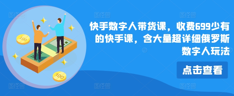 快手视频虚拟数字人卖货课，收费标准699为数不多的快手视频课，含大量全攻略俄国虚拟数字人游戏玩法-沐颜网创资源