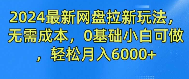 2024最新网盘拉新模式，不用成本费，0基本小白可做，轻轻松松月入6000 【揭密】-沐颜网创资源