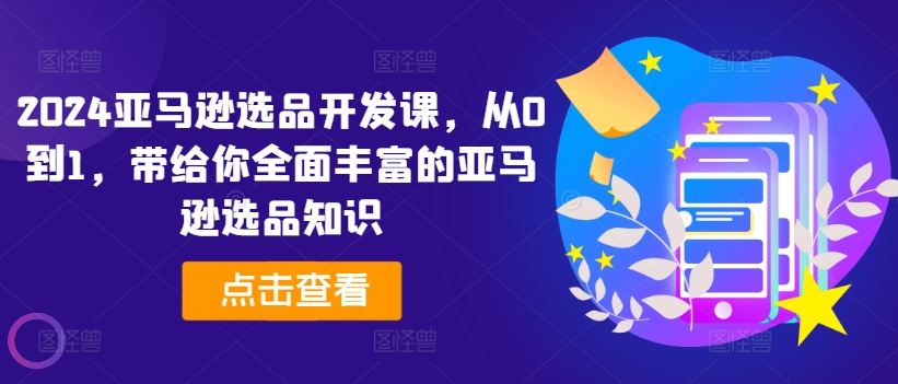2024亚马逊选品开发设计课，从0到1，带给您全方位丰富多样的亚马逊选品专业知识-沐颜网创资源
