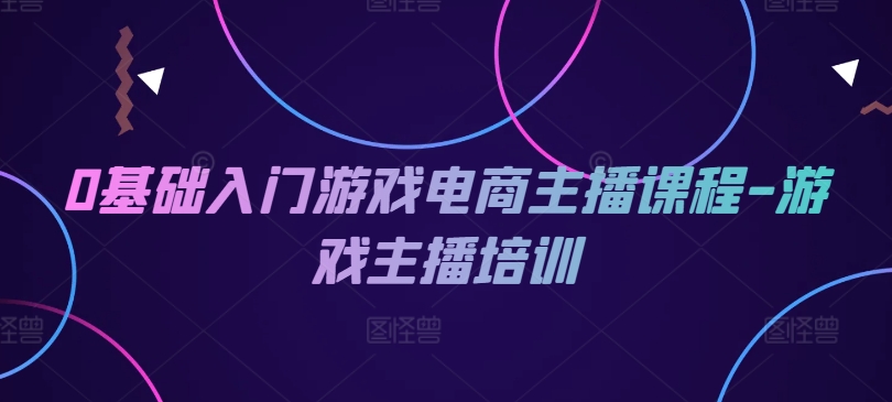0基础入门游戏电商主播课程-游戏主播培训-沐颜网创资源