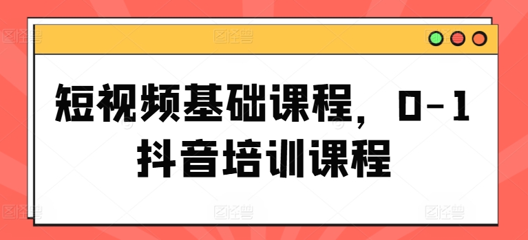 短视频基础课程，0-1抖音培训课程-沐颜网创资源