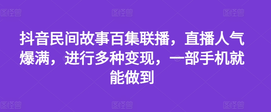 抖音民间故事百集联播，直播人气爆满，进行多种变现，一部手机就能做到【揭秘】-沐颜网创资源
