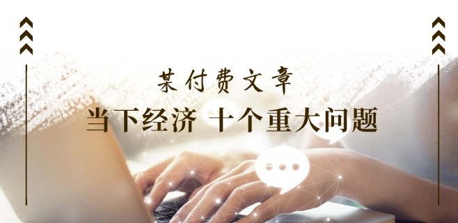 某付费文章《当下经济 十个重大问题》覆盖大家最关心的所有金融类话题讨论-沐颜网创资源