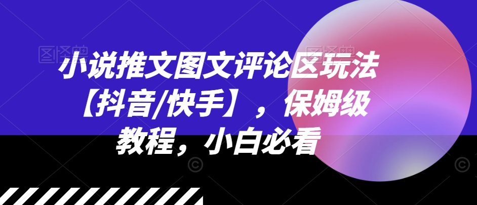 小说推文图文并茂发表评论游戏玩法【抖音视频/快手视频】，家庭保姆级实例教程，新手必读-沐颜网创资源