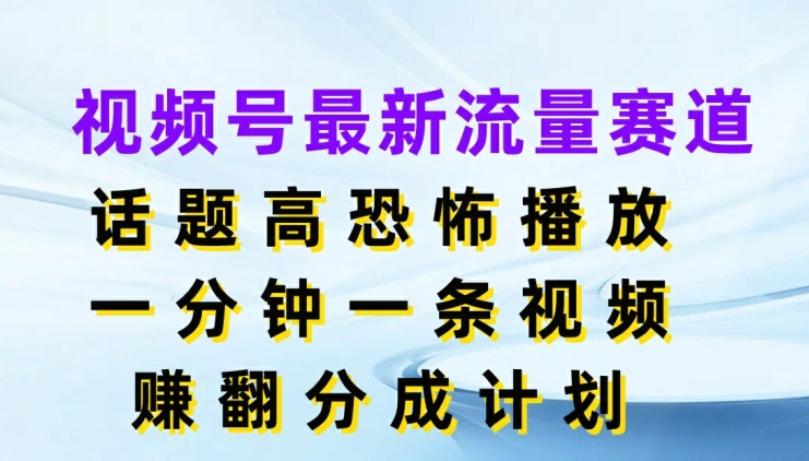 视频号最新流量赛道，话题高恐怖播放，一分钟一天视频，赚翻分成计划-沐颜网创资源