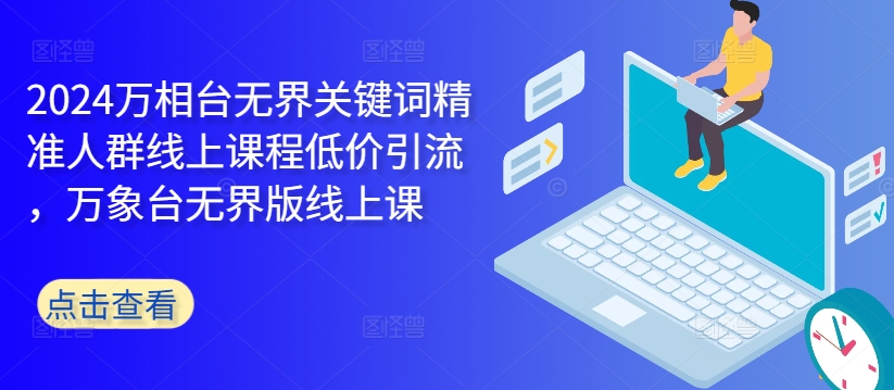 2024万相台无界关键词精准人群线上课程低价引流 ，万象台无界版线上课-沐颜网创资源