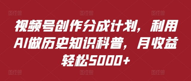 视频号创作分成计划，利用AI做历史知识科普，月收益轻松5000+-沐颜网创资源