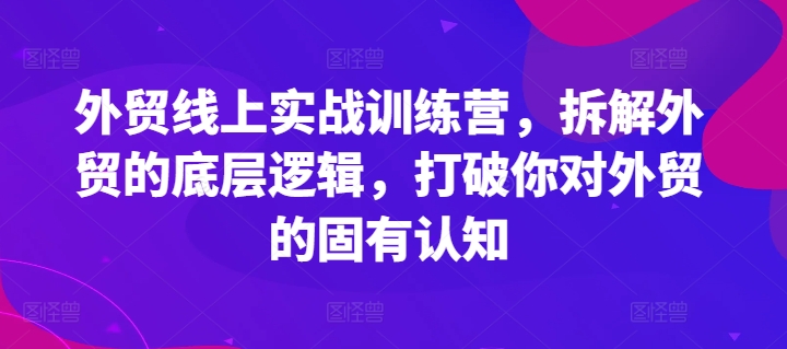 外贸线上实战训练营，拆解外贸的底层逻辑，打破你对外贸的固有认知-沐颜网创资源