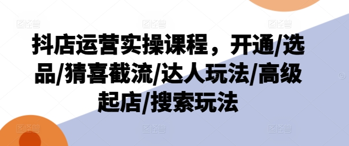 抖音小店经营实操课程，开启/选款/猜喜截留/大咖游戏玩法/高端出单/检索游戏玩法-沐颜网创资源