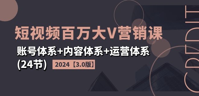 2024短视频百万大V营销课【3.0版】账号体系+内容体系+运营体系(24节)-沐颜网创资源