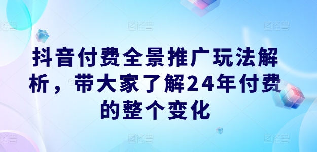 抖音付费全景推广玩法解析，带大家了解24年付费的整个变化-沐颜网创资源