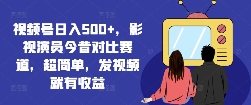 微信视频号日入500 ，影视明星沧桑巨变跑道，超级简单，上传视频就会有盈利【揭密】-沐颜网创资源