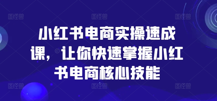 小红书电商实际操作速成课，让你快速把握小红书电商核心技能-沐颜网创资源
