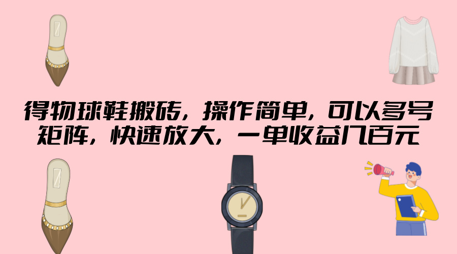 得物球鞋搬砖，操作简单，可以多号矩阵，快速放大，一单收益几百元-沐颜网创资源