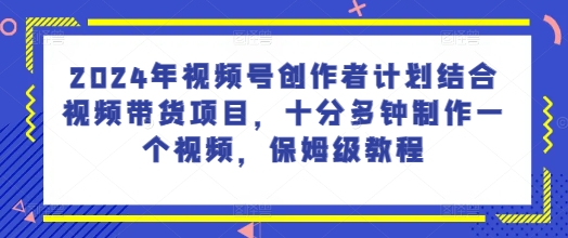 2024年微信视频号创作者计划融合短视频带货新项目，十分多种制作一个短视频，家庭保姆级实例教程-沐颜网创资源