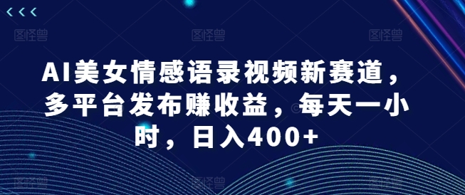 AI漂亮美女情感语录视频新生态，多平台分发赚盈利，每天一小时，日入400 【揭密】-沐颜网创资源