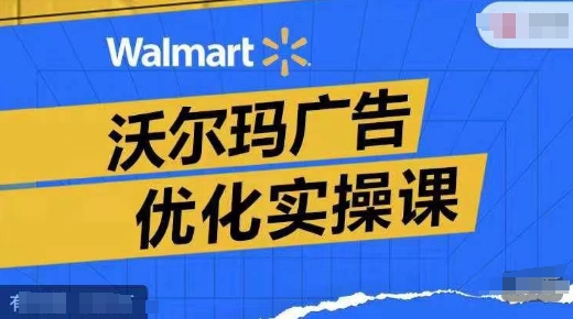 沃尔玛超市广告销售实操课，广告宣传汇报实际操作解读，广告宣传怎样提高转化ROAS等-沐颜网创资源