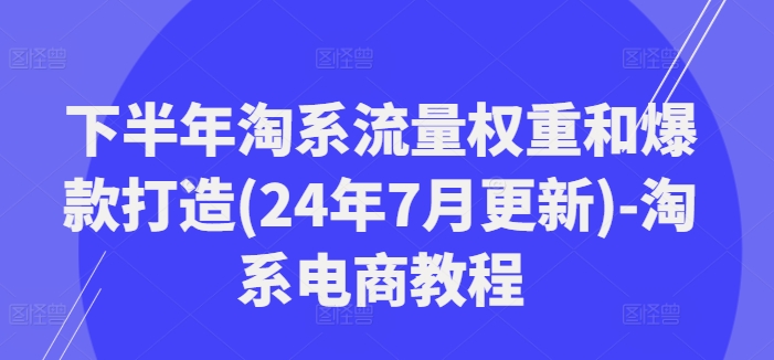 后半年淘宝总流量权重和爆款打造(24年7月升级)-淘宝电商教程-沐颜网创资源
