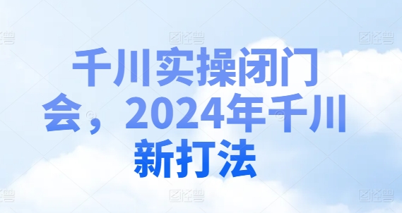 巨量千川实际操作闭门会，2024年巨量千川新玩法-沐颜网创资源