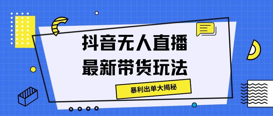 抖音无人直播最新带货玩法，暴利出单大揭秘!-沐颜网创资源