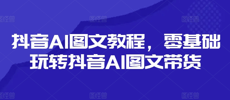 抖音视频AI具体步骤，零基础玩转抖音AI图文并茂卖货-沐颜网创资源