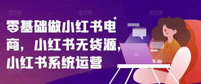 零基础做小红书电商，小红书的无货源电商，小红书的系统运营-沐颜网创资源