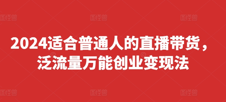 2024适宜普通人直播卖货，泛流量全能自主创业转现法，易上手、落地式快、养号快、转现快(升级8月)-沐颜网创资源
