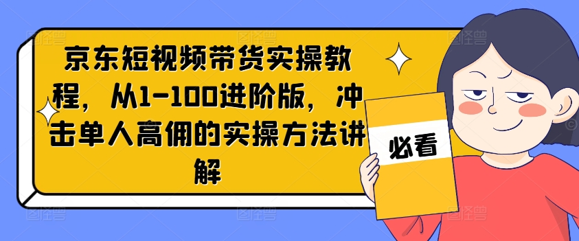 京东商城短视频卖货实际操作实例教程，从1-100升级版，冲击性1人高拥的实际操作方式解读-沐颜网创资源