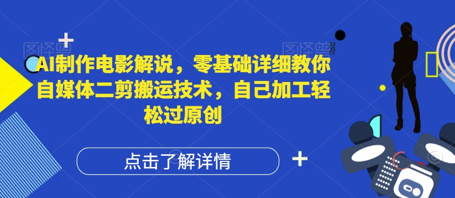 AI制作电影解说，零基础详细教你自媒体二剪搬运技术，自己加工轻松过原创【揭秘】-沐颜网创资源