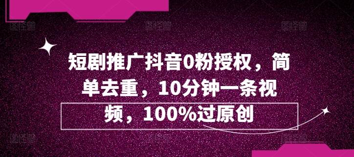 短剧剧本营销推广抖音视频0粉受权，简易去重复，10min一条视频，100%过原创设计-沐颜网创资源