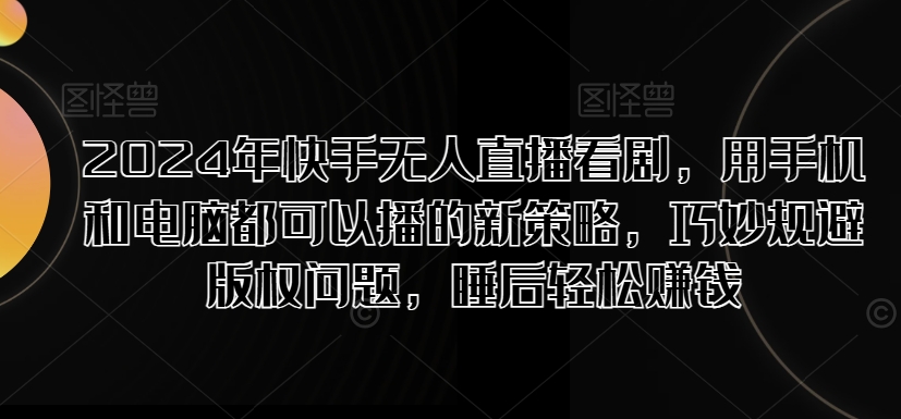 2024年快手视频无人直播追剧，用手机电脑都能够播新趋势，恰当避开版权纠纷，睡后在家赚钱-沐颜网创资源