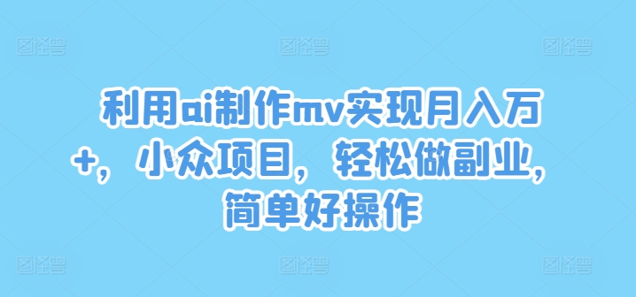 运用ai制做mv完成月入万 ，冷门新项目，轻轻松松做副业，简单容易实际操作【揭密】-沐颜网创资源